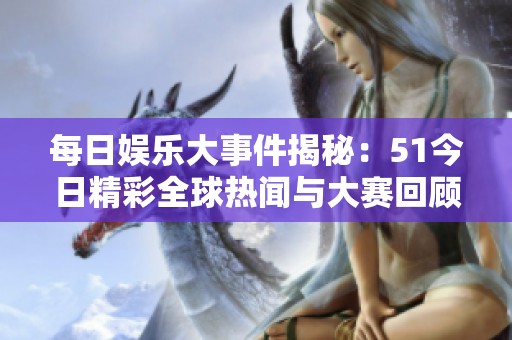 每日娛樂大事件揭秘：51今日精彩全球熱聞與大賽回顧