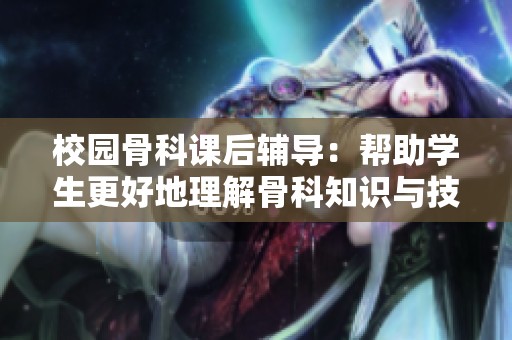 校園骨科課后輔導(dǎo)：幫助學(xué)生更好地理解骨科知識(shí)與技能