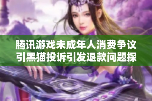騰訊游戲未成年人消費(fèi)爭(zhēng)議引黑貓投訴引發(fā)退款問題探討