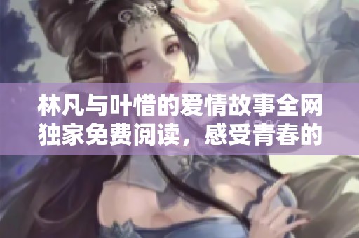 林凡與葉惜的愛情故事全網(wǎng)獨(dú)家免費(fèi)閱讀，感受青春的甜蜜與苦澀