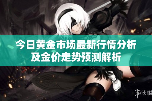 今日黃金市場(chǎng)最新行情分析及金價(jià)走勢(shì)預(yù)測(cè)解析