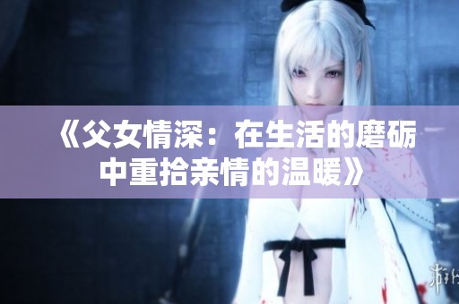 《父女情深：在生活的磨礪中重拾親情的溫暖》