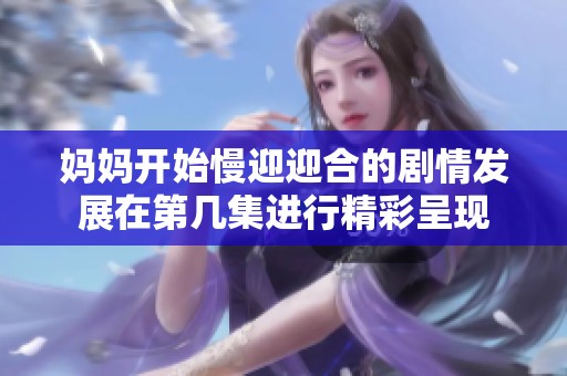 媽媽開始慢迎迎合的劇情發(fā)展在第幾集進行精彩呈現(xiàn)