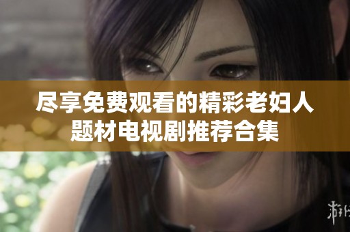 盡享免費觀看的精彩老婦人題材電視劇推薦合集