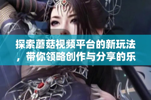 探索蘑菇視頻平臺的新玩法，帶你領(lǐng)略創(chuàng)作與分享的樂趣