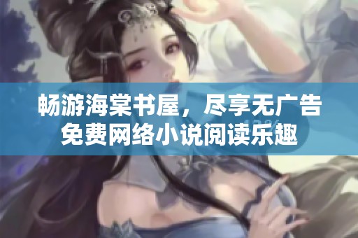 暢游海棠書屋，盡享無廣告免費(fèi)網(wǎng)絡(luò)小說閱讀樂趣