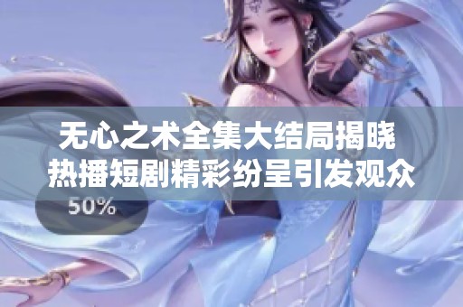 無(wú)心之術(shù)全集大結(jié)局揭曉 熱播短劇精彩紛呈引發(fā)觀眾熱議