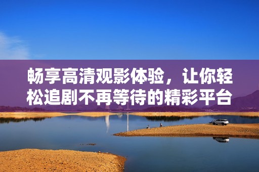 暢享高清觀影體驗(yàn)，讓你輕松追劇不再等待的精彩平臺(tái)