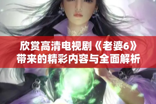欣賞高清電視劇《老婆6》帶來的精彩內容與全面解析分享
