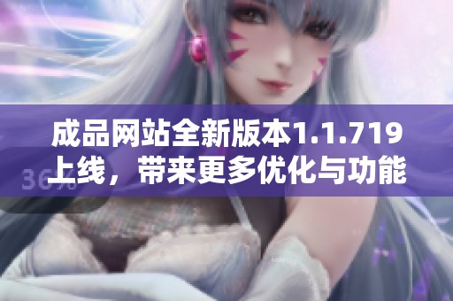 成品網(wǎng)站全新版本1.1.719上線，帶來更多優(yōu)化與功能更新，提升用戶體驗(yàn)
