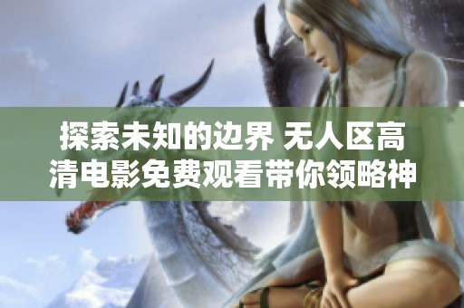 探索未知的邊界 無人區(qū)高清電影免費(fèi)觀看帶你領(lǐng)略神秘旅程