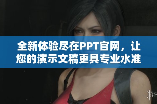 全新體驗(yàn)盡在PPT官網(wǎng)，讓您的演示文稿更具專業(yè)水準(zhǔn)與創(chuàng)新風(fēng)采