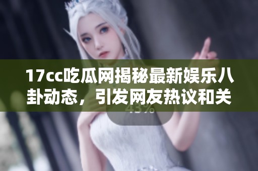 17cc吃瓜網(wǎng)揭秘最新娛樂八卦動態(tài)，引發(fā)網(wǎng)友熱議和關(guān)注的新消息！