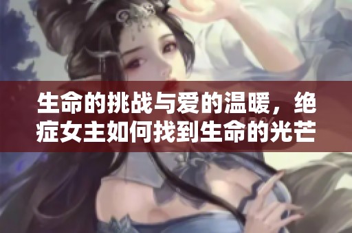 生命的挑戰(zhàn)與愛(ài)的溫暖，絕癥女主如何找到生命的光芒