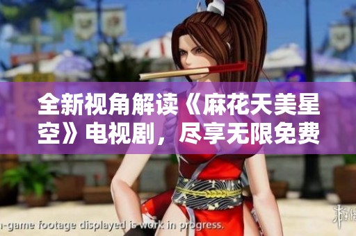 全新視角解讀《麻花天美星空》電視劇，盡享無限免費觀看的樂趣
