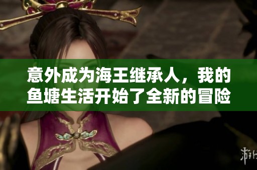 意外成為海王繼承人，我的魚塘生活開始了全新的冒險旅程