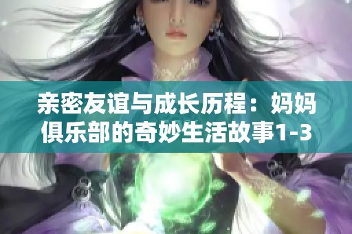 親密友誼與成長(zhǎng)歷程：媽媽俱樂(lè)部的奇妙生活故事1-34節(jié)