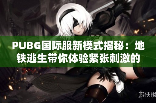 PUBG國際服新模式揭秘：地鐵逃生帶你體驗緊張刺激的生存挑戰(zhàn)