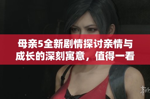 母親5全新劇情探討親情與成長的深刻寓意，值得一看！