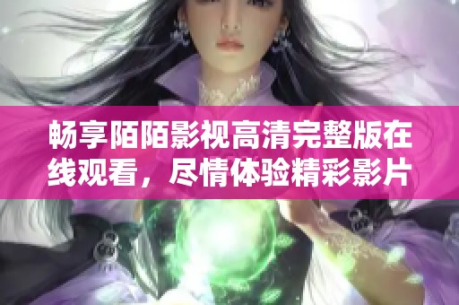 暢享陌陌影視高清完整版在線觀看，盡情體驗(yàn)精彩影片世界