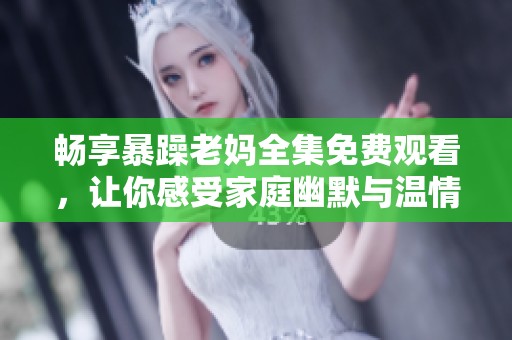 暢享暴躁老媽全集免費(fèi)觀看，讓你感受家庭幽默與溫情的完美結(jié)合