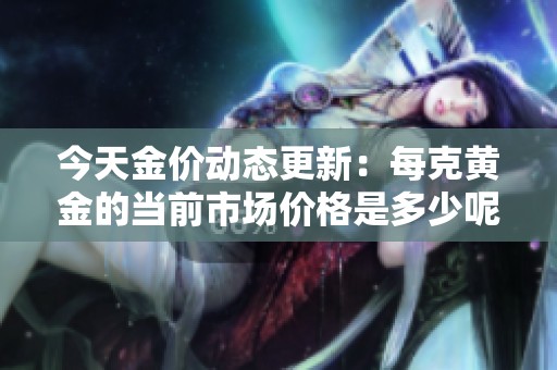 今天金價(jià)動(dòng)態(tài)更新：每克黃金的當(dāng)前市場(chǎng)價(jià)格是多少呢