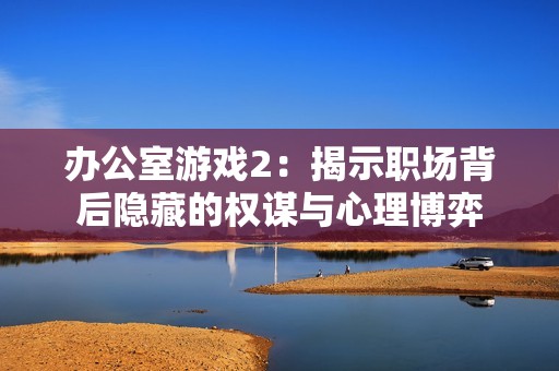 辦公室游戲2：揭示職場背后隱藏的權謀與心理博弈