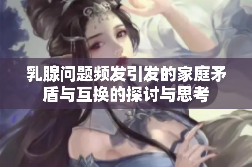 乳腺問(wèn)題頻發(fā)引發(fā)的家庭矛盾與互換的探討與思考