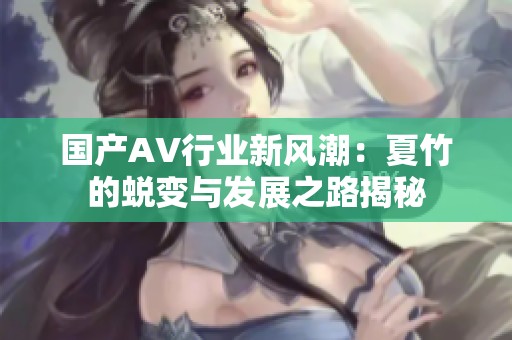 國產(chǎn)AV行業(yè)新風(fēng)潮：夏竹的蛻變與發(fā)展之路揭秘