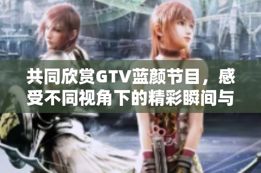 共同欣賞GTV藍(lán)顏節(jié)目，感受不同視角下的精彩瞬間與動(dòng)人故事