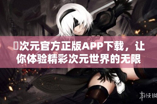 囧次元官方正版APP下載，讓你體驗精彩次元世界的無限樂趣