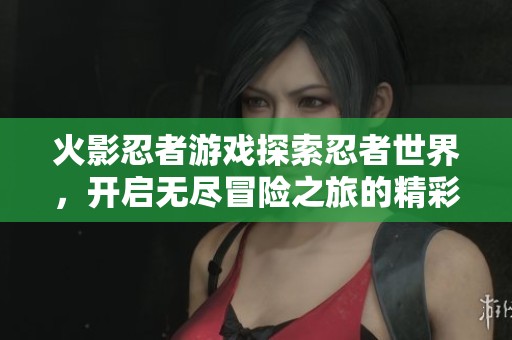 火影忍者游戲探索忍者世界，開(kāi)啟無(wú)盡冒險(xiǎn)之旅的精彩體驗(yàn)