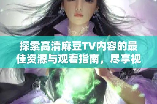 探索高清麻豆TV內(nèi)容的最佳資源與觀看指南，盡享視聽盛宴