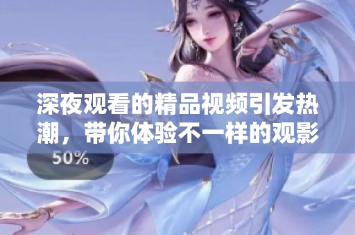 深夜觀看的精品視頻引發(fā)熱潮，帶你體驗(yàn)不一樣的觀影之旅