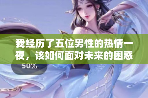 我經(jīng)歷了五位男性的熱情一夜，該如何面對未來的困惑與選擇呢