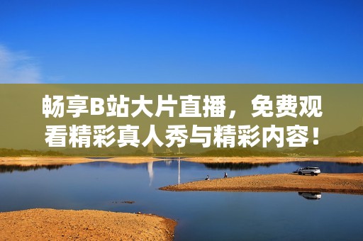 暢享B站大片直播，免費觀看精彩真人秀與精彩內(nèi)容！