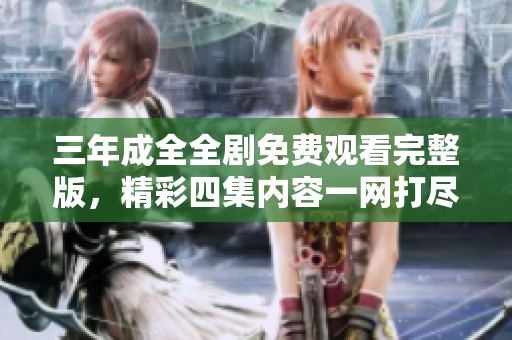 三年成全全劇免費(fèi)觀看完整版，精彩四集內(nèi)容一網(wǎng)打盡