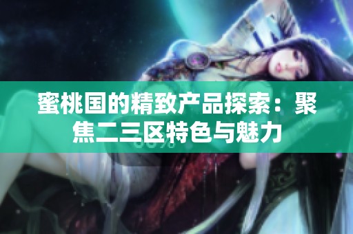 蜜桃國的精致產(chǎn)品探索：聚焦二三區(qū)特色與魅力