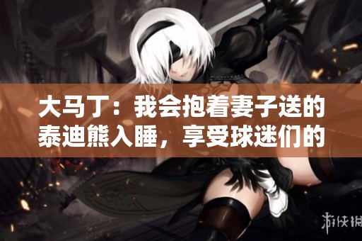 大馬?。何視е拮铀偷奶┑闲苋胨?，享受球迷們的熱情互動