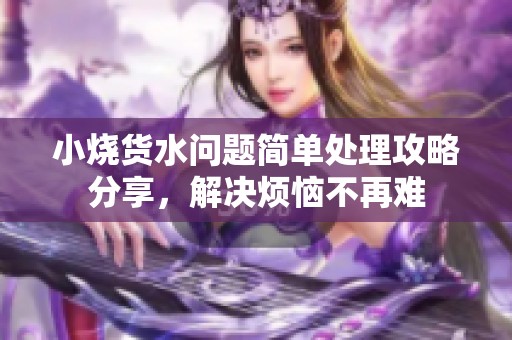 小燒貨水問題簡單處理攻略分享，解決煩惱不再難
