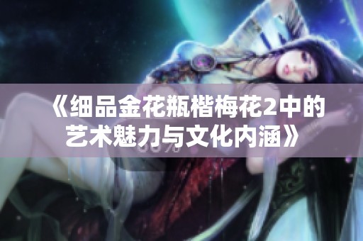 《細品金花瓶楷梅花2中的藝術(shù)魅力與文化內(nèi)涵》