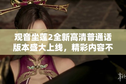 觀音坐蓮2全新高清普通話版本盛大上線，精彩內(nèi)容不容錯(cuò)過