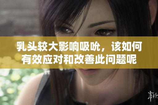 乳頭較大影響吸吮，該如何有效應(yīng)對和改善此問題呢