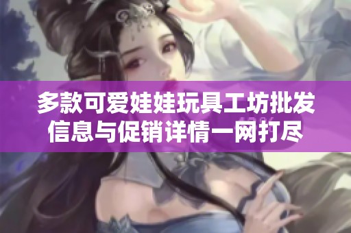 多款可愛(ài)娃娃玩具工坊批發(fā)信息與促銷(xiāo)詳情一網(wǎng)打盡 多款可愛(ài)娃娃玩具工坊批發(fā)信息與促銷(xiāo)詳情一網(wǎng)打盡
