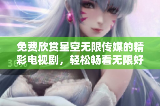 免費欣賞星空無限傳媒的精彩電視劇，輕松暢看無限好戲