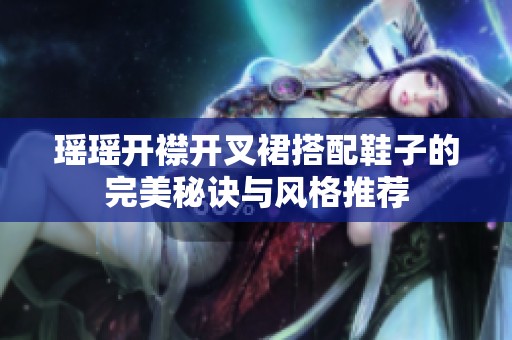 瑤瑤開襟開叉裙搭配鞋子的完美秘訣與風(fēng)格推薦