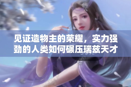 見證造物主的榮耀，實(shí)力強(qiáng)勁的人類如何碾壓瑞茲天才