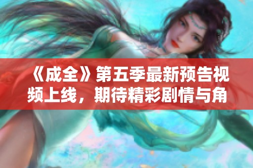 《成全》第五季最新預(yù)告視頻上線，期待精彩劇情與角色發(fā)展揭秘