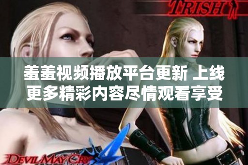 羞羞視頻播放平臺更新 上線更多精彩內(nèi)容盡情觀看享受樂趣