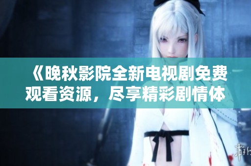 《晚秋影院全新電視劇免費(fèi)觀看資源，盡享精彩劇情體驗(yàn)》